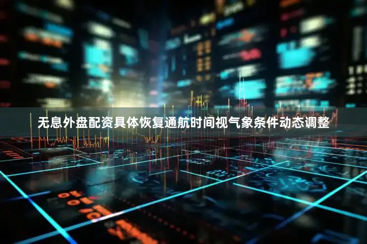 无息外盘配资具体恢复通航时间视气象条件动态调整