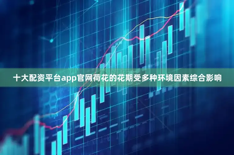 十大配资平台app官网荷花的花期受多种环境因素综合影响