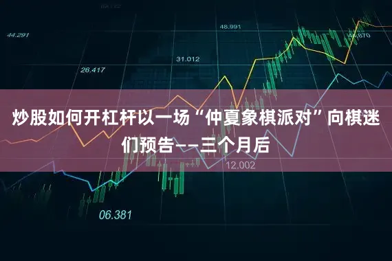炒股如何开杠杆以一场“仲夏象棋派对”向棋迷们预告——三个月后