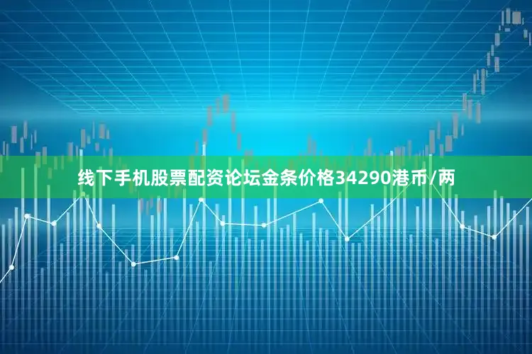 线下手机股票配资论坛金条价格34290港币/两