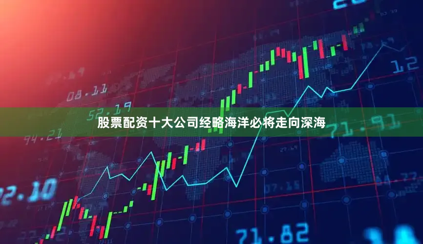 股票配资十大公司经略海洋必将走向深海