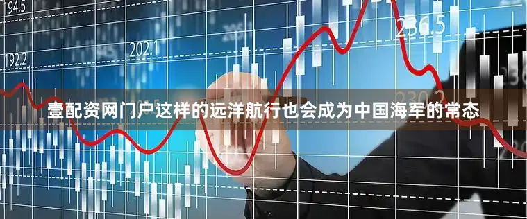 壹配资网门户这样的远洋航行也会成为中国海军的常态