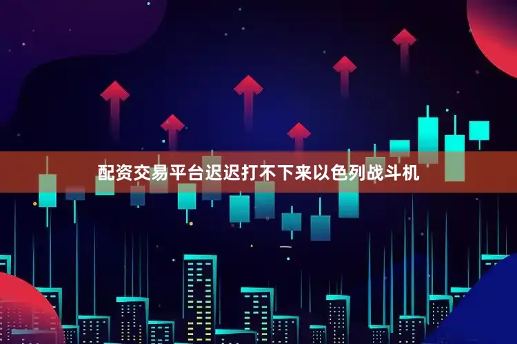 配资交易平台迟迟打不下来以色列战斗机