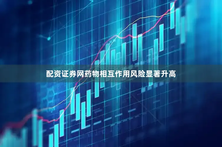 配资证券网药物相互作用风险显著升高