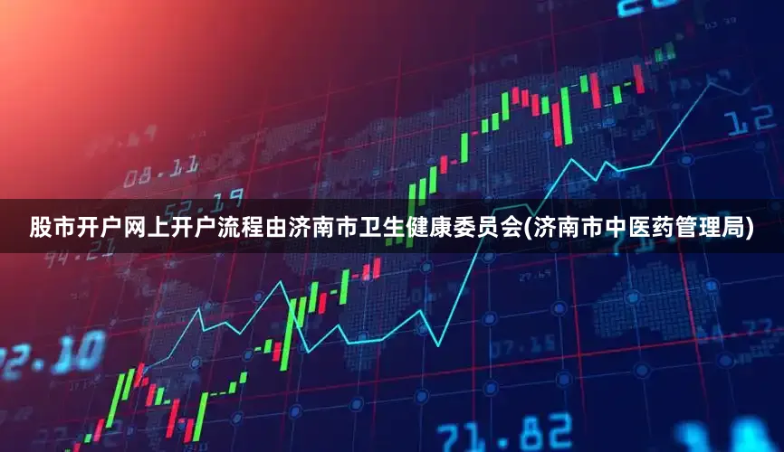股市开户网上开户流程由济南市卫生健康委员会(济南市中医药管理局)