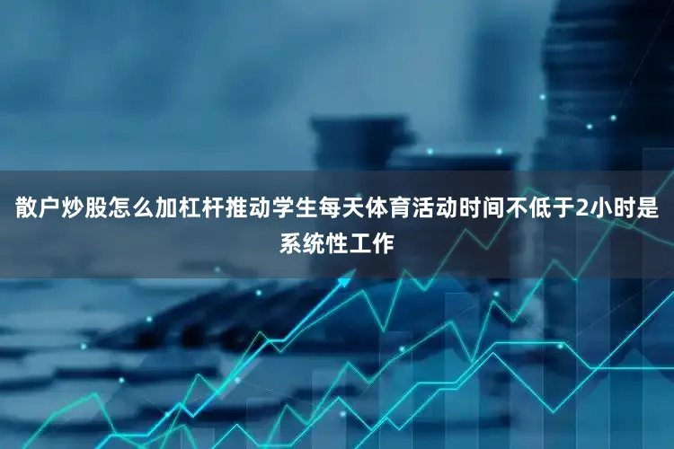 散户炒股怎么加杠杆推动学生每天体育活动时间不低于2小时是系统性工作