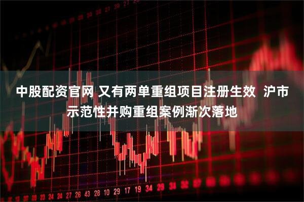 中股配资官网 又有两单重组项目注册生效  沪市示范性并购重组案例渐次落地