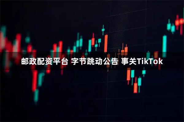 邮政配资平台 字节跳动公告 事关TikTok