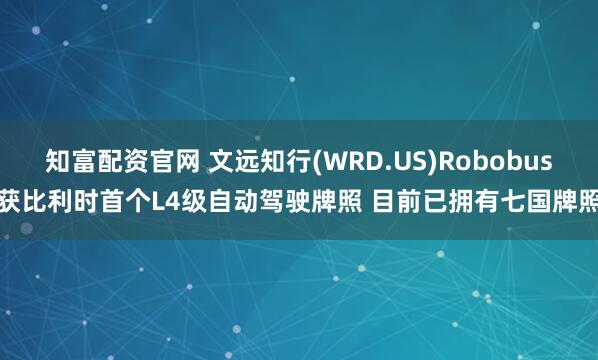知富配资官网 文远知行(WRD.US)Robobus获比利时首个L4级自动驾驶牌照 目前已拥有七国牌照