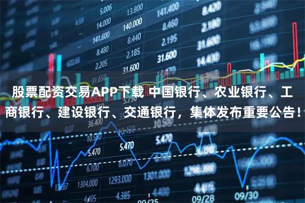 股票配资交易APP下载 中国银行、农业银行、工商银行、建设银行、交通银行，集体发布重要公告！