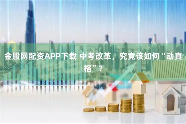 金股网配资APP下载 中考改革，究竟该如何“动真格”？