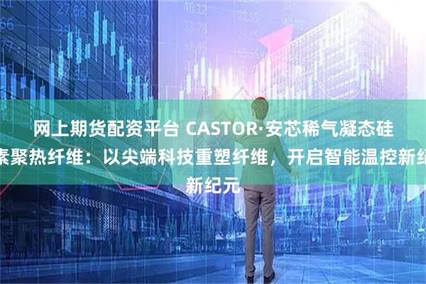网上期货配资平台 CASTOR·安芯稀气凝态硅元素聚热纤维：以尖端科技重塑纤维，开启智能温控新纪元