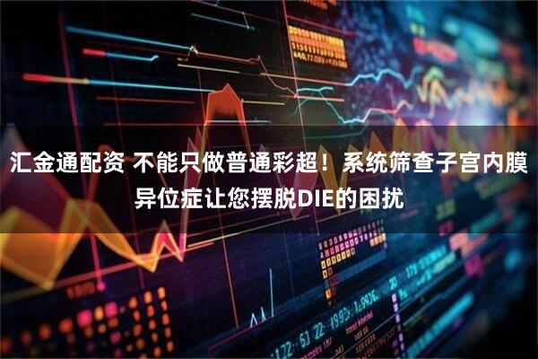 汇金通配资 不能只做普通彩超！系统筛查子宫内膜异位症让您摆脱DIE的困扰