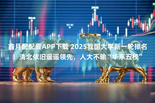 鑫月配配资APP下载 2025我国大学新一轮排名！清北依旧遥遥领先，人大不输“华东五校”