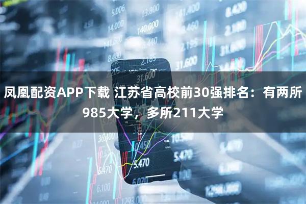 凤凰配资APP下载 江苏省高校前30强排名：有两所985大学，多所211大学
