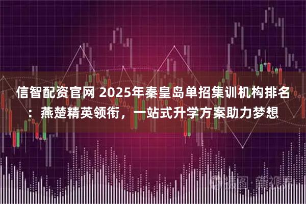 信智配资官网 2025年秦皇岛单招集训机构排名：燕楚精英领衔，一站式升学方案助力梦想