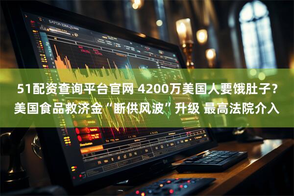 51配资查询平台官网 4200万美国人要饿肚子？美国食品救济金“断供风波”升级 最高法院介入