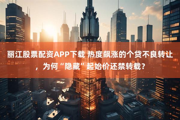 丽江股票配资APP下载 热度飙涨的个贷不良转让，为何“隐藏”起始价还禁转载？