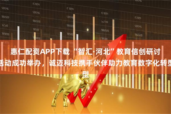 惠仁配资APP下载 “智汇·河北”教育信创研讨活动成功举办，诚迈科技携手伙伴助力教育数字化转型