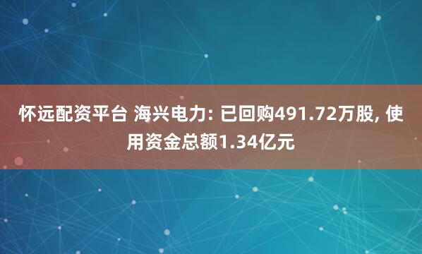 怀远配资平台 海兴电力: 已回购491.72万股, 使用资金总额1.34亿元