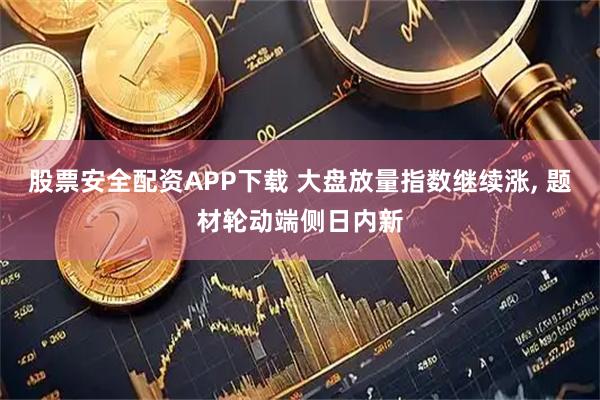 股票安全配资APP下载 大盘放量指数继续涨, 题材轮动端侧日内新