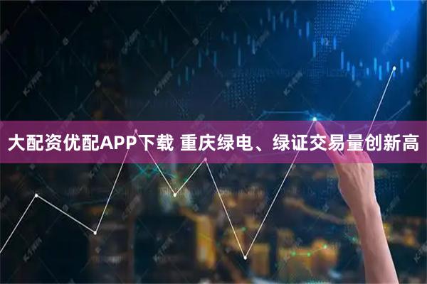 大配资优配APP下载 重庆绿电、绿证交易量创新高