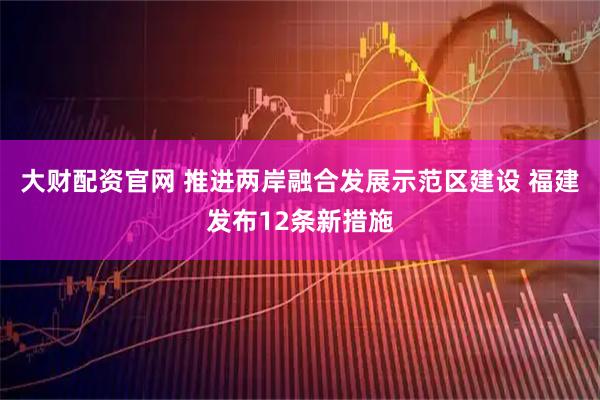 大财配资官网 推进两岸融合发展示范区建设 福建发布12条新措施