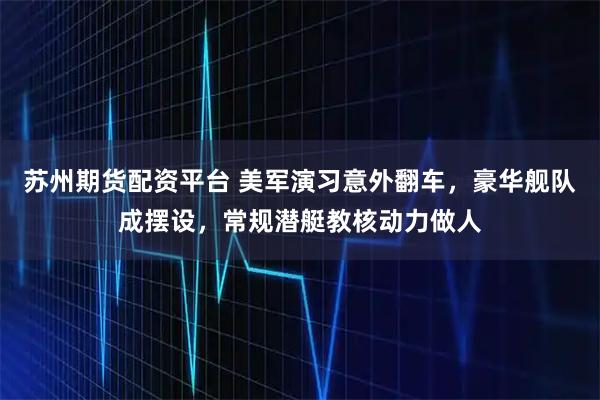 苏州期货配资平台 美军演习意外翻车，豪华舰队成摆设，常规潜艇教核动力做人