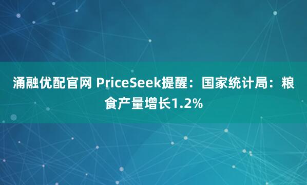 涌融优配官网 PriceSeek提醒：国家统计局：粮食产量增长1.2%