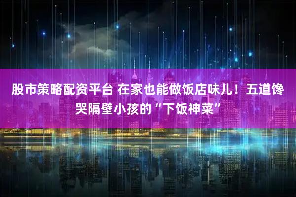 股市策略配资平台 在家也能做饭店味儿!五道馋哭隔壁小孩的“下饭神菜”