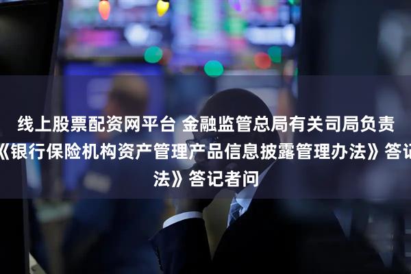 线上股票配资网平台 金融监管总局有关司局负责人就《银行保险机构资产管理产品信息披露管理办法》答记者问