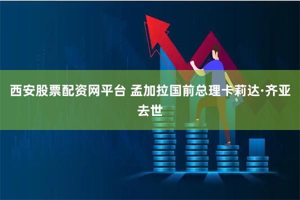 西安股票配资网平台 孟加拉国前总理卡莉达·齐亚去世