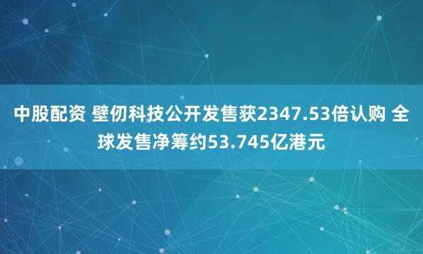 中股配资 壁仞科技公开发售获2347.53倍认购 全球发售净筹约53.745亿港元