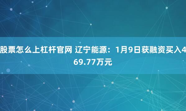 股票怎么上杠杆官网 辽宁能源：1月9日获融资买入469.77万元