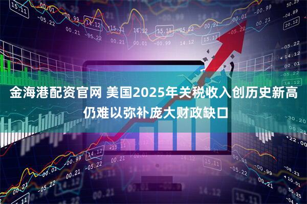 金海港配资官网 美国2025年关税收入创历史新高 仍难以弥补庞大财政缺口