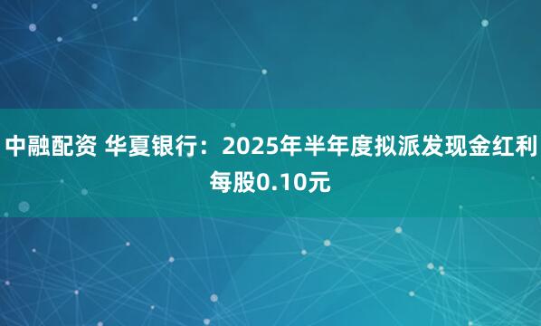 中融配资 华夏银行：2025年半年度拟派发现金红利每股0.10元