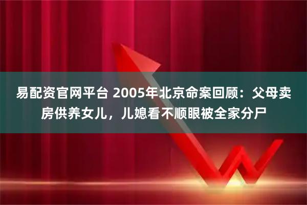 易配资官网平台 2005年北京命案回顾：父母卖房供养女儿，儿媳看不顺眼被全家分尸