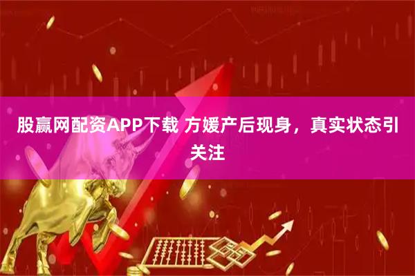 股赢网配资APP下载 方媛产后现身，真实状态引关注