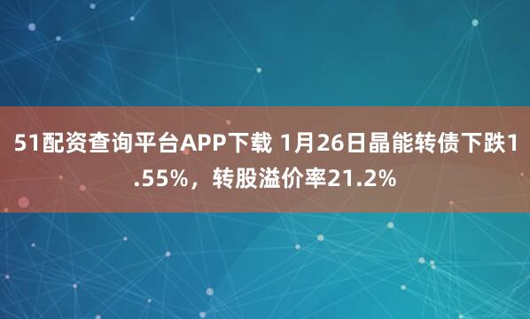 51配资查询平台APP下载 1月26日晶能转债下跌1.55%，转股溢价率21.2%