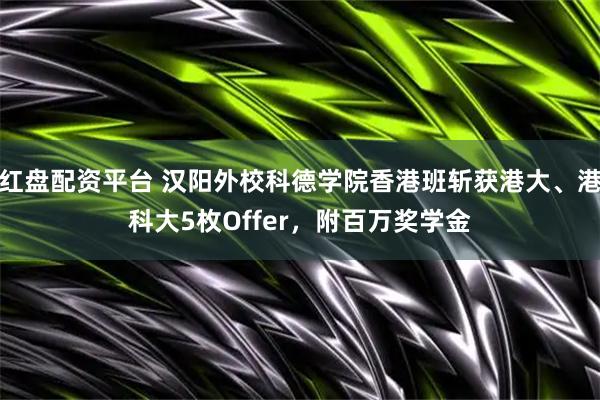 红盘配资平台 汉阳外校科德学院香港班斩获港大、港科大5枚Offer，附百万奖学金