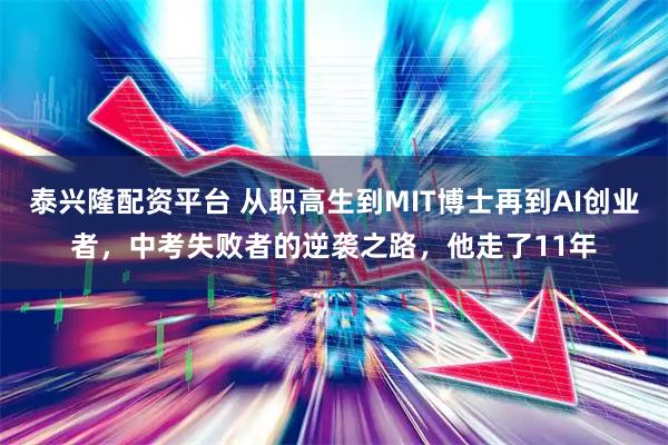 泰兴隆配资平台 从职高生到MIT博士再到AI创业者，中考失败者的逆袭之路，他走了11年