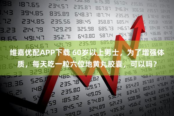维嘉优配APP下载 60岁以上男士，为了增强体质，每天吃一粒六位地黄丸胶囊，可以吗？