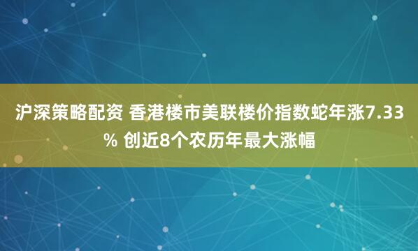 沪深策略配资 香港楼市美联楼价指数蛇年涨7.33% 创近8个农历年最大涨幅