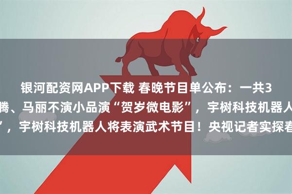 银河配资网APP下载 春晚节目单公布：一共3个小品，没有相声！沈腾、马丽不演小品演“贺岁微电影”，宇树科技机器人将表演武术节目！央视记者实探春晚后台