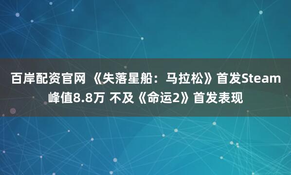 百岸配资官网 《失落星船：马拉松》首发Steam峰值8.8万 不及《命运2》首发表现
