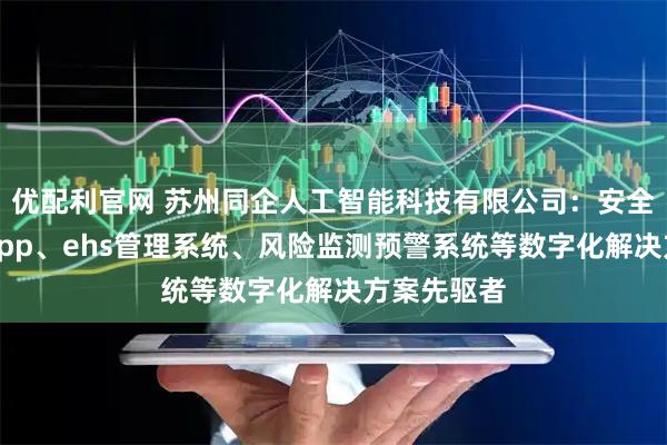 优配利官网 苏州同企人工智能科技有限公司：安全生产管理app、ehs管理系统、风险监测预警系统等数字化解决方案先驱者
