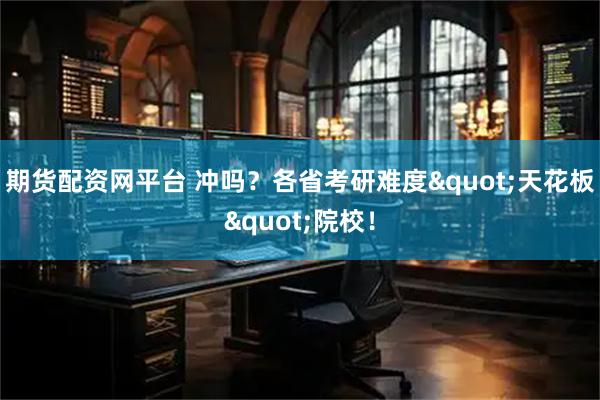 期货配资网平台 冲吗？各省考研难度"天花板"院校！