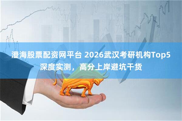 澄海股票配资网平台 2026武汉考研机构Top5深度实测，高分上岸避坑干货