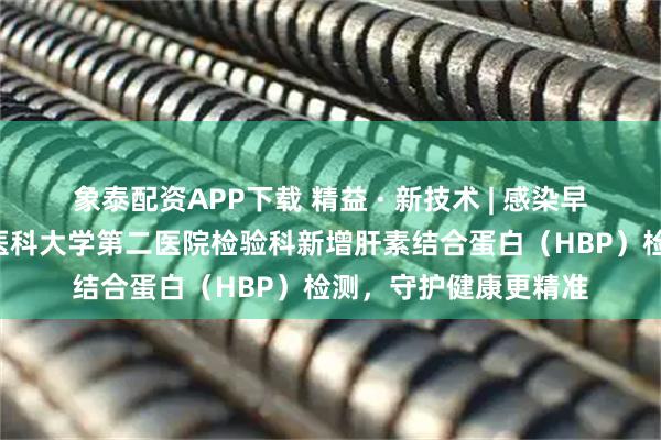 象泰配资APP下载 精益 · 新技术 | 感染早筛“预警器”！天津医科大学第二医院检验科新增肝素结合蛋白（HBP）检测，守护健康更精准