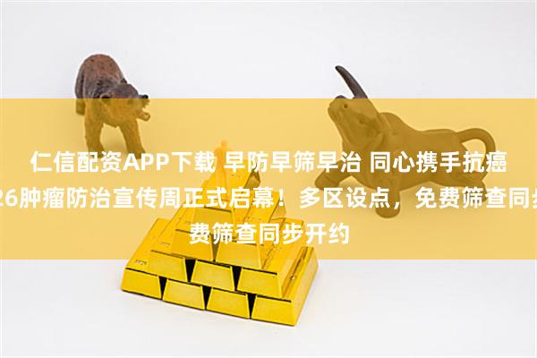 仁信配资APP下载 早防早筛早治 同心携手抗癌丨2026肿瘤防治宣传周正式启幕！多区设点，免费筛查同步开约